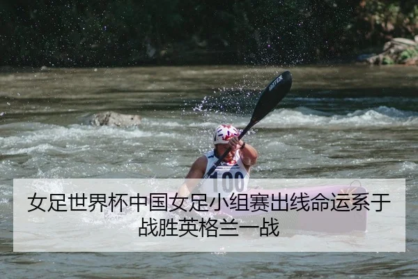 女足世界杯中国女足小组赛出线命运系于战胜英格兰一战