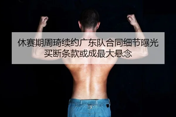休赛期周琦续约广东队合同细节曝光 买断条款或成最大悬念